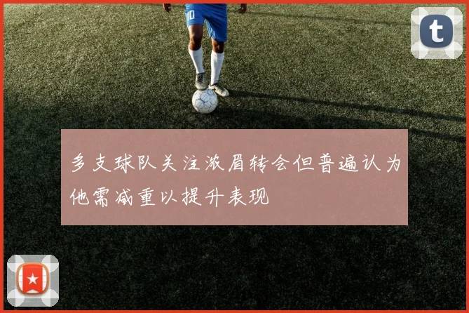 多支球队关注浓眉转会但普遍认为他需减重以提升表现
