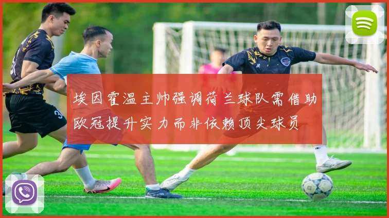 埃因霍温主帅强调荷兰球队需借助欧冠提升实力而非依赖顶尖球员