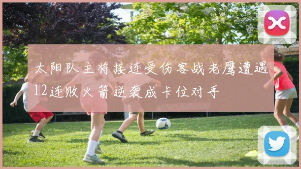 太阳队主将接连受伤客战老鹰遭遇12连败火箭逆袭成卡位对手