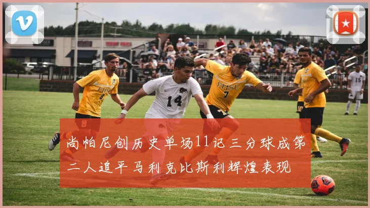 尚帕尼创历史单场11记三分球成第二人追平马利克比斯利辉煌表现