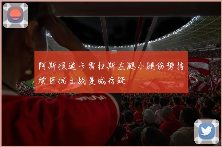 阿斯报道卡雷拉斯左腿小腿伤势持续困扰出战曼城存疑