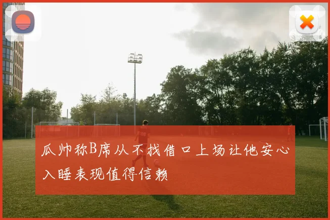 瓜帅称B席从不找借口上场让他安心入睡表现值得信赖