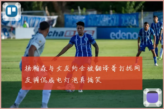 杨瀚森与女友约会被翻译哥打扰网友调侃成电灯泡真搞笑