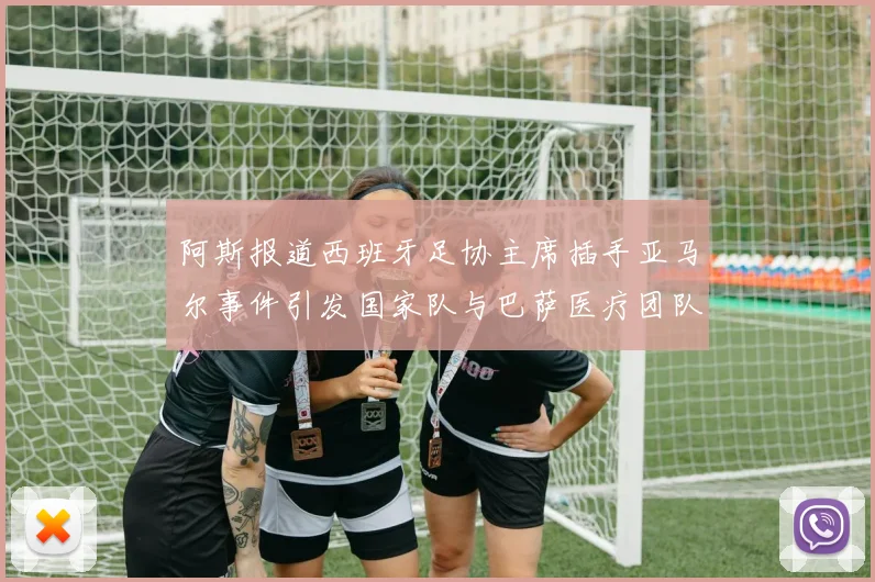 阿斯报道西班牙足协主席插手亚马尔事件引发国家队与巴萨医疗团队矛盾
