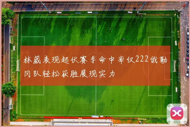 林葳表现起伏赛季命中率仅222俄勒冈队轻松获胜展现实力