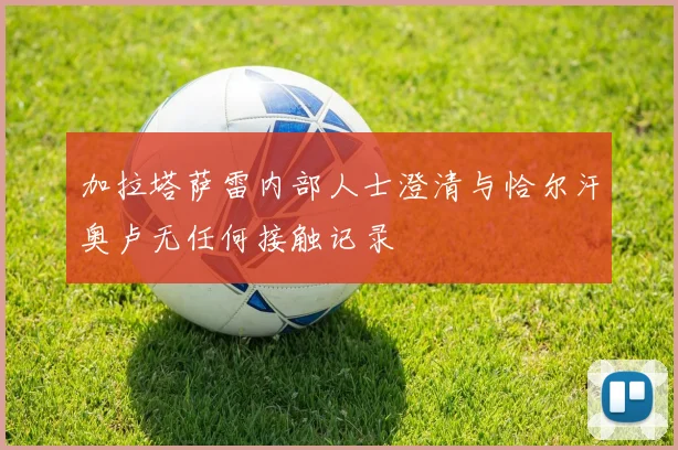 加拉塔萨雷内部人士澄清与恰尔汗奥卢无任何接触记录