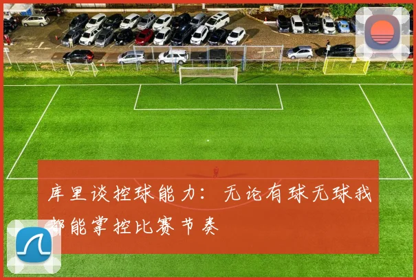 库里谈控球能力：无论有球无球我都能掌控比赛节奏