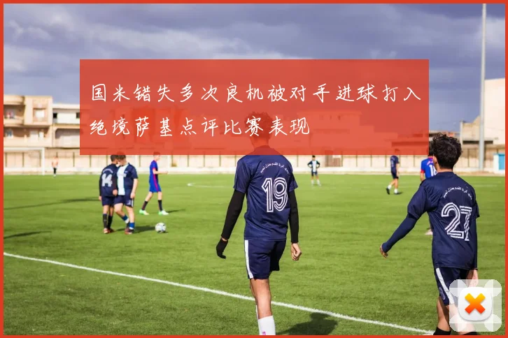 国米错失多次良机被对手进球打入绝境萨基点评比赛表现