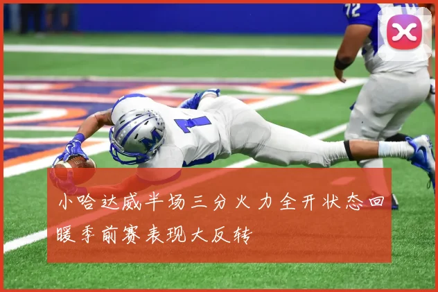 小哈达威半场三分火力全开状态回暖季前赛表现大反转