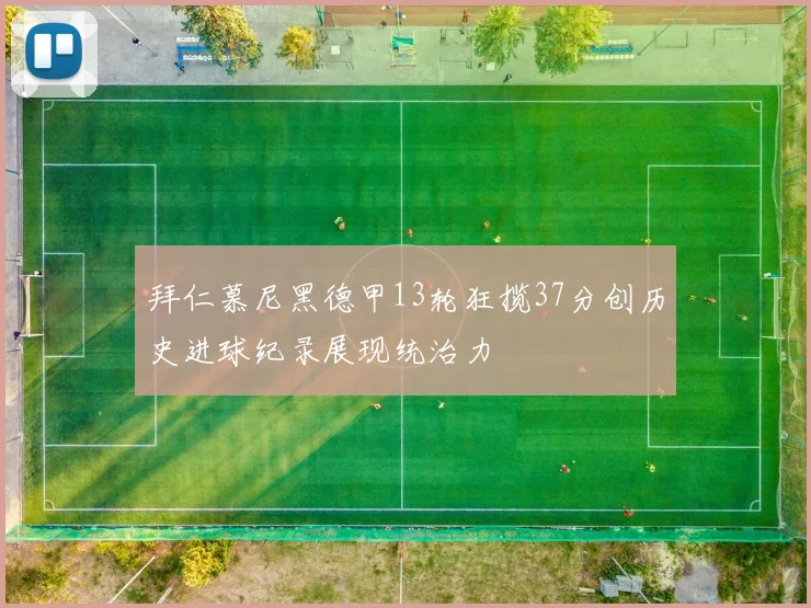 拜仁慕尼黑德甲13轮狂揽37分创历史进球纪录展现统治力