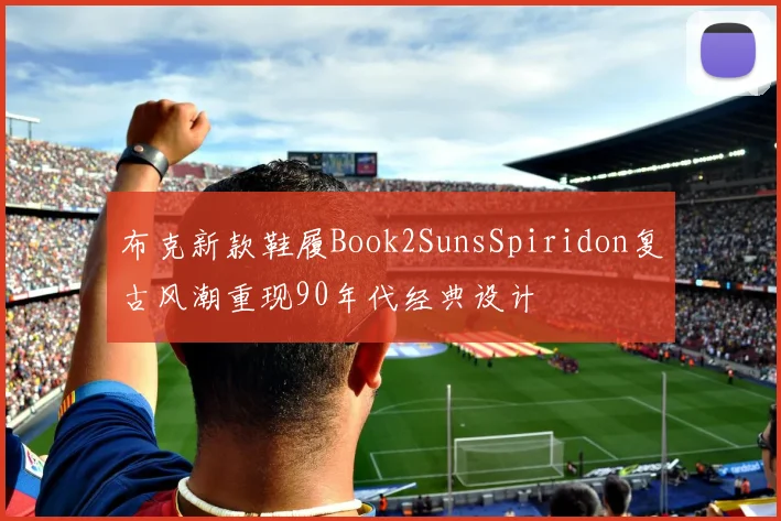 布克新款鞋履Book2SunsSpiridon复古风潮重现90年代经典设计