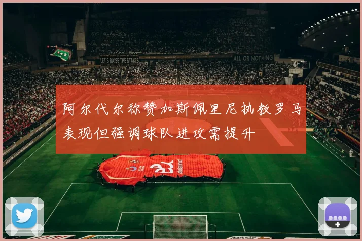 阿尔代尔称赞加斯佩里尼执教罗马表现但强调球队进攻需提升
