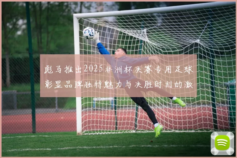 彪马推出2025非洲杯决赛专用足球彰显品牌独特魅力与决胜时刻的激情