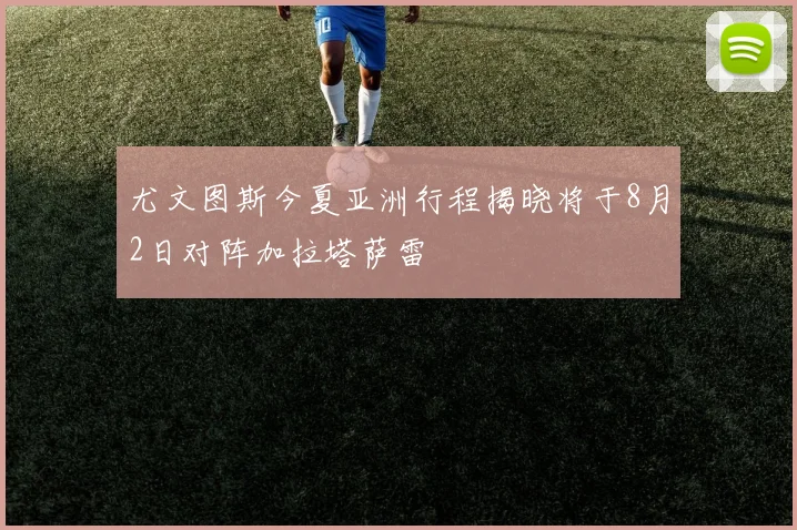 尤文图斯今夏亚洲行程揭晓将于8月2日对阵加拉塔萨雷