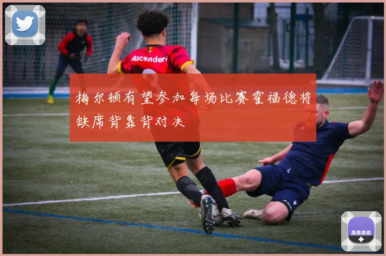 梅尔顿有望参加每场比赛霍福德将缺席背靠背对决