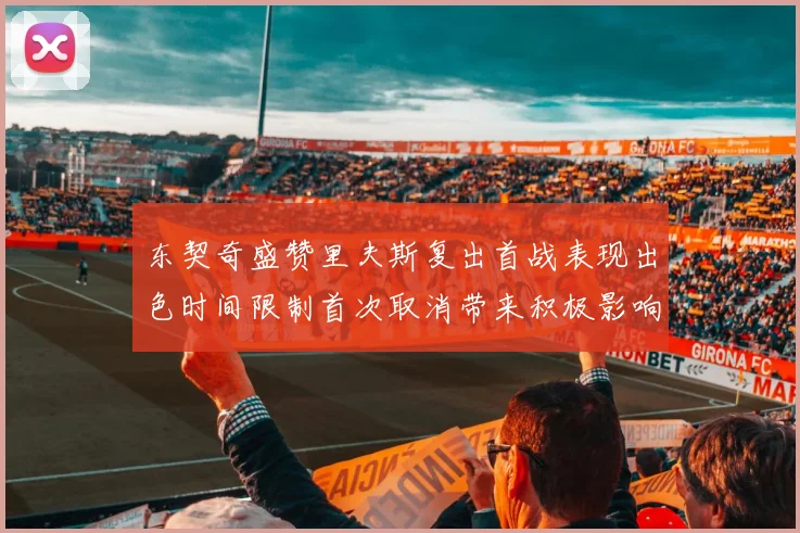 东契奇盛赞里夫斯复出首战表现出色时间限制首次取消带来积极影响