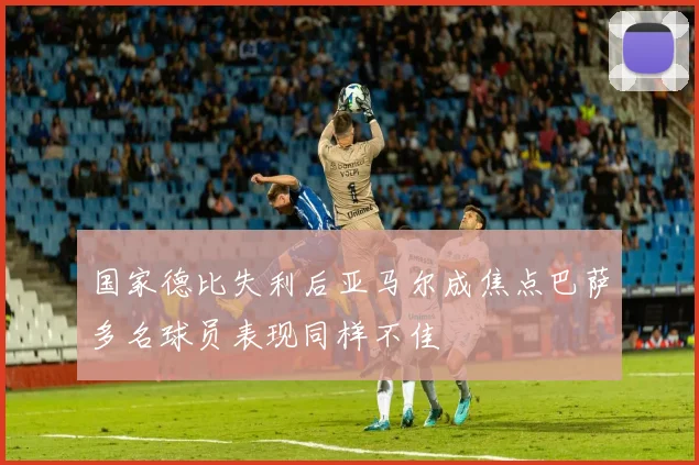 国家德比失利后亚马尔成焦点巴萨多名球员表现同样不佳