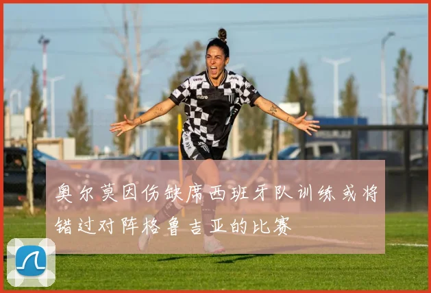 奥尔莫因伤缺席西班牙队训练或将错过对阵格鲁吉亚的比赛
