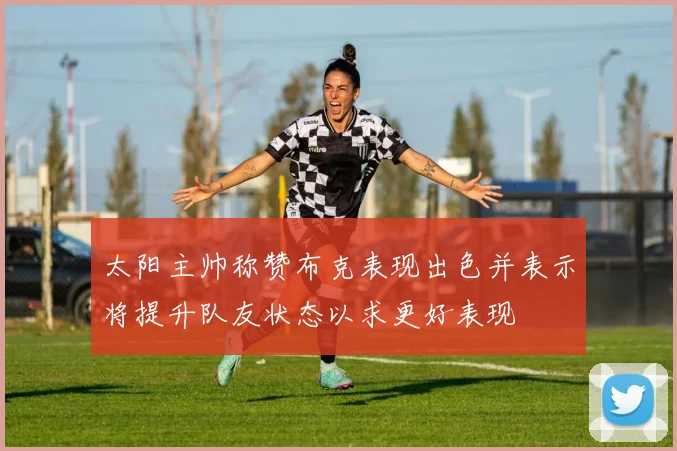 太阳主帅称赞布克表现出色并表示将提升队友状态以求更好表现