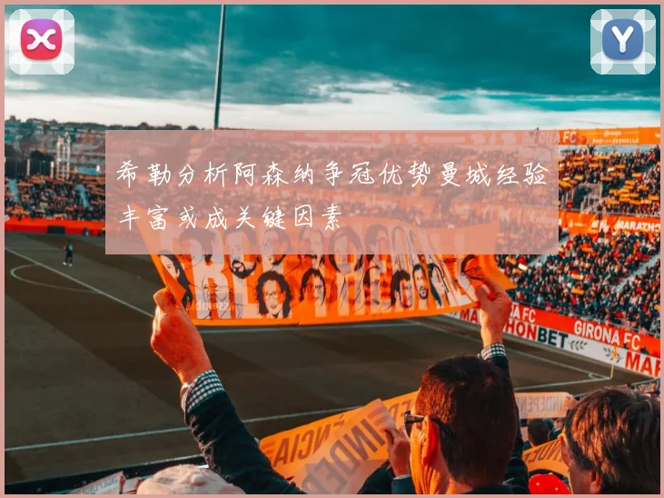 希勒分析阿森纳争冠优势曼城经验丰富或成关键因素