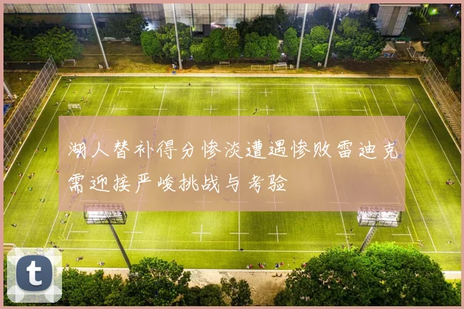 湖人替补得分惨淡遭遇惨败雷迪克需迎接严峻挑战与考验