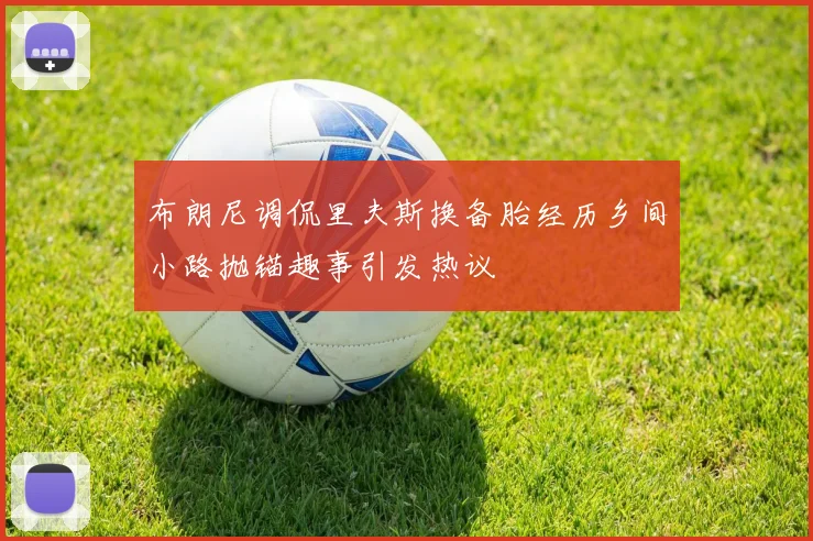 布朗尼调侃里夫斯换备胎经历乡间小路抛锚趣事引发热议