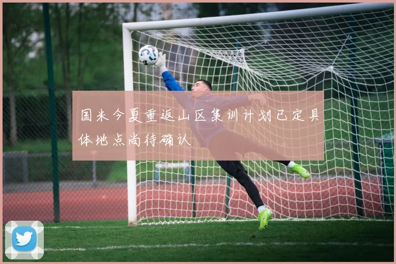 国米今夏重返山区集训计划已定具体地点尚待确认