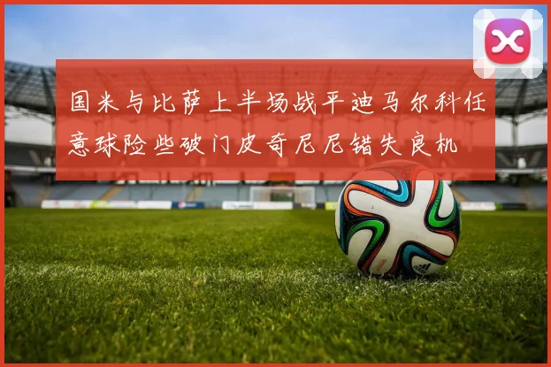 国米与比萨上半场战平迪马尔科任意球险些破门皮奇尼尼错失良机