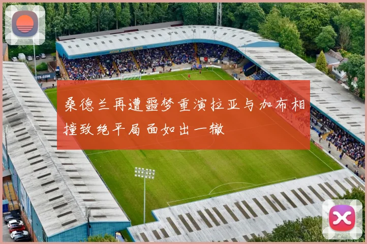 桑德兰再遭噩梦重演拉亚与加布相撞致绝平局面如出一辙