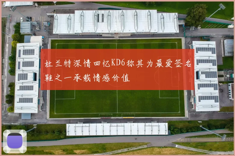 杜兰特深情回忆KD6称其为最爱签名鞋之一承载情感价值