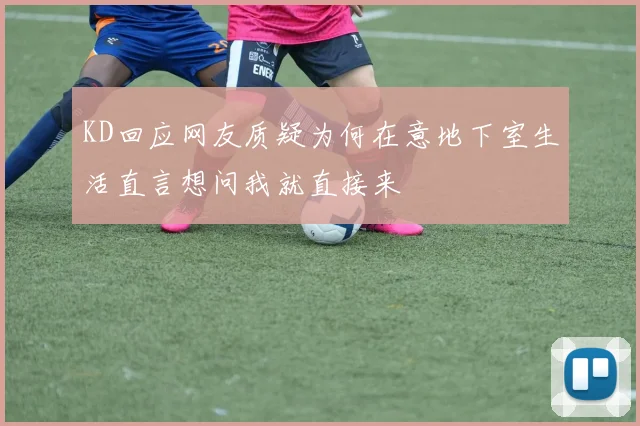 KD回应网友质疑为何在意地下室生活直言想问我就直接来