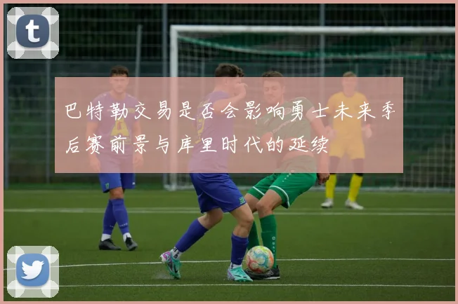 巴特勒交易是否会影响勇士未来季后赛前景与库里时代的延续